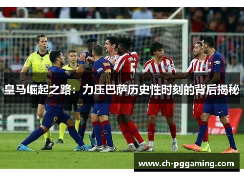 皇马崛起之路：力压巴萨历史性时刻的背后揭秘