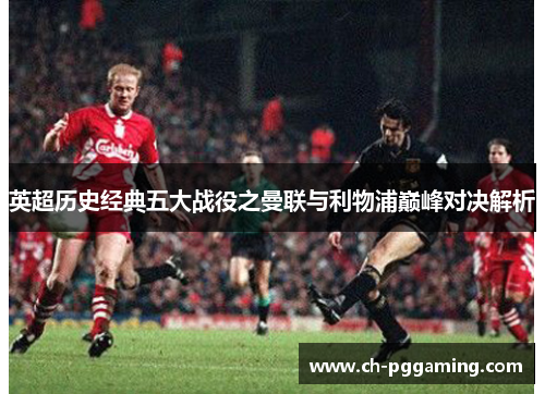 英超历史经典五大战役之曼联与利物浦巅峰对决解析