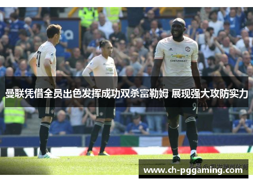 曼联凭借全员出色发挥成功双杀富勒姆 展现强大攻防实力