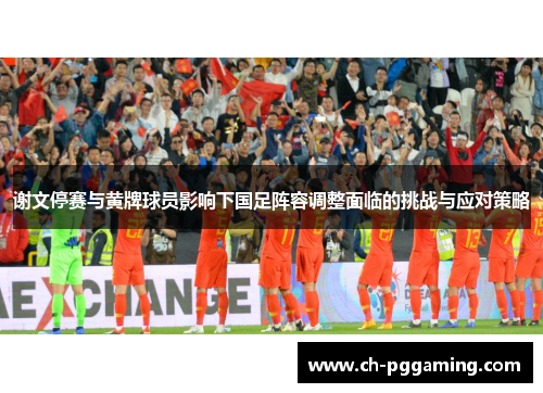 谢文停赛与黄牌球员影响下国足阵容调整面临的挑战与应对策略