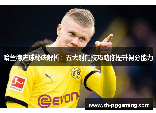 哈兰德进球秘诀解析:五大射门技巧助你提升得分能力 哈兰德进球秘诀解析:五大射门技巧助你提升得分能力