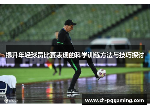 提升年轻球员比赛表现的科学训练方法与技巧探讨