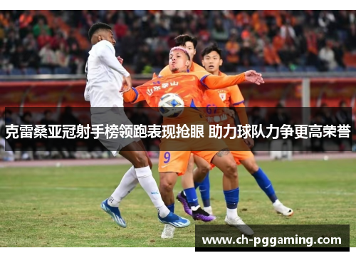 克雷桑亚冠射手榜领跑表现抢眼 助力球队力争更高荣誉