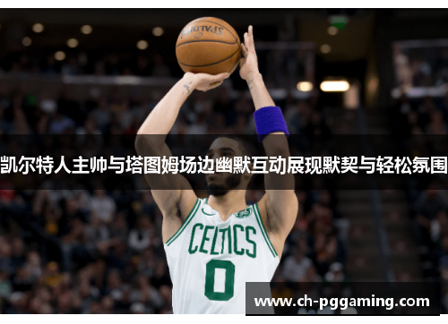 凯尔特人主帅与塔图姆场边幽默互动展现默契与轻松氛围