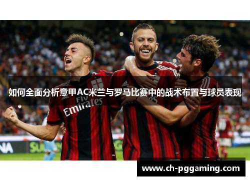 如何全面分析意甲AC米兰与罗马比赛中的战术布置与球员表现