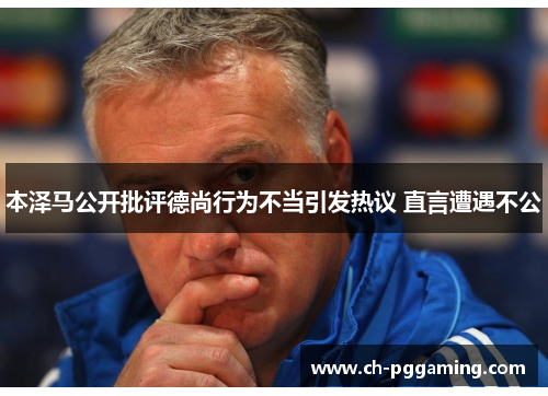 本泽马公开批评德尚行为不当引发热议 直言遭遇不公 本泽马公开批评德尚行为不当引发热议 直言遭遇不公