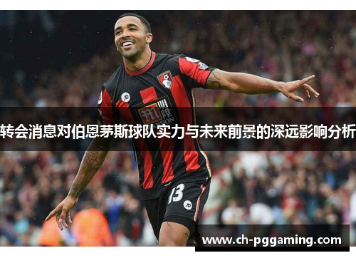 转会消息对伯恩茅斯球队实力与未来前景的深远影响分析