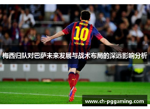 梅西归队对巴萨未来发展与战术布局的深远影响分析