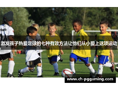 激发孩子热爱足球的七种有效方法让他们从小爱上这项运动