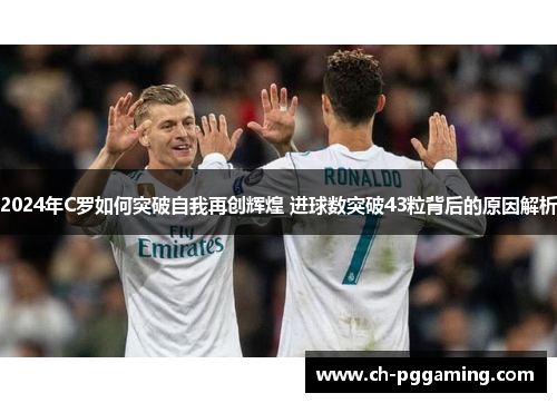 2024年C罗如何突破自我再创辉煌 进球数突破43粒背后的原因解析