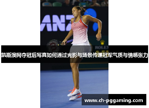 凯斯澳网夺冠后写真如何通过光影与场景传递冠军气质与情感张力