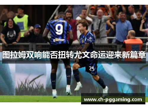 图拉姆双响能否扭转尤文命运迎来新篇章 图拉姆双响能否扭转尤文命运迎来新篇章