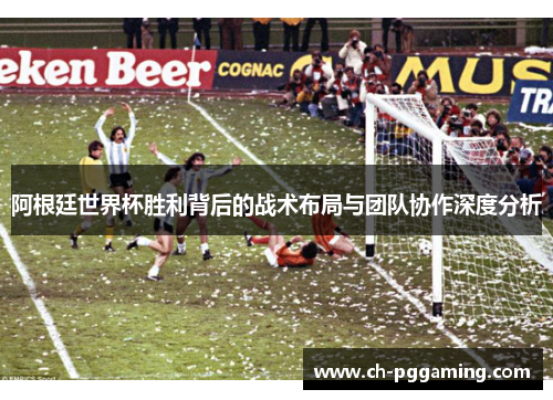 阿根廷世界杯胜利背后的战术布局与团队协作深度分析
