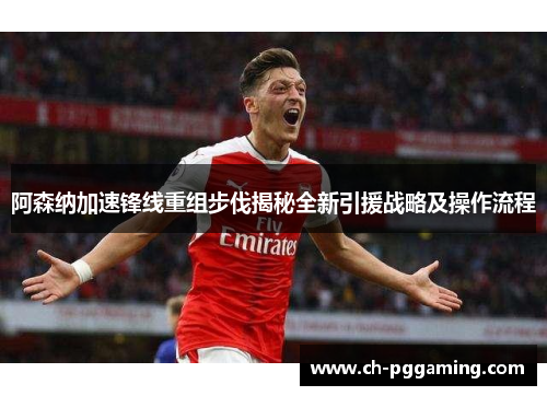 阿森纳加速锋线重组步伐揭秘全新引援战略及操作流程