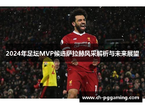 2024年足坛MVP候选萨拉赫风采解析与未来展望
