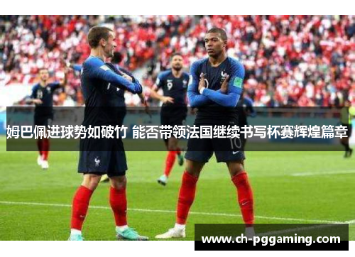姆巴佩进球势如破竹 能否带领法国继续书写杯赛辉煌篇章