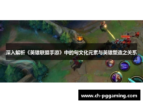 深入解析《英雄联盟手游》中的匈文化元素与英雄塑造之关系