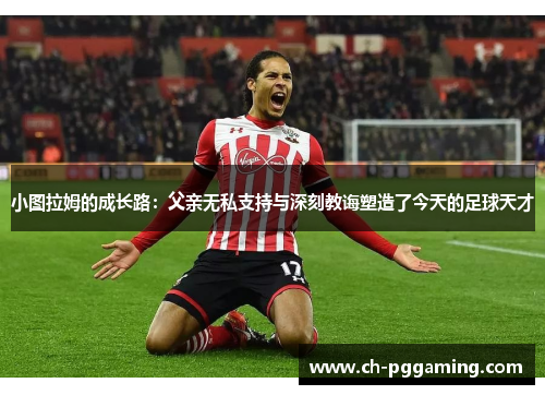 小图拉姆的成长路：父亲无私支持与深刻教诲塑造了今天的足球天才