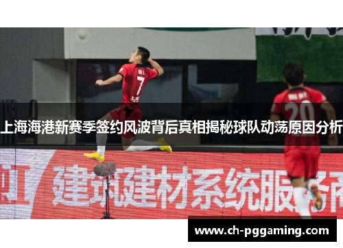 上海海港新赛季签约风波背后真相揭秘球队动荡原因分析