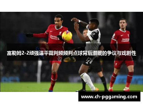 富勒姆2-2顽强逼平裁判频频判点球背后潜藏的争议与戏剧性