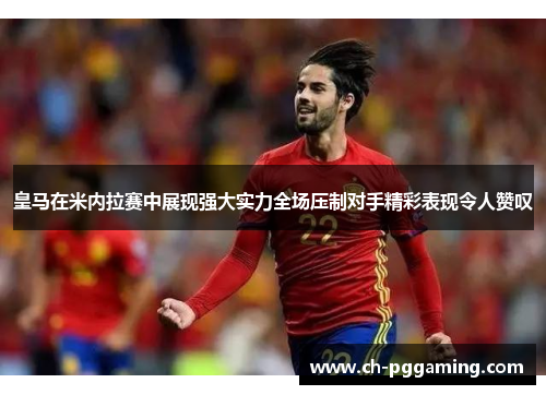 皇马在米内拉赛中展现强大实力全场压制对手精彩表现令人赞叹
