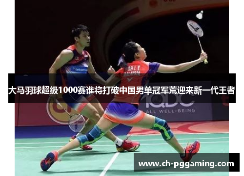 大马羽球超级1000赛谁将打破中国男单冠军荒迎来新一代王者