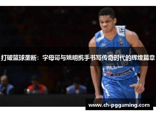 打破篮球垄断：字母哥与姚明携手书写传奇时代的辉煌篇章