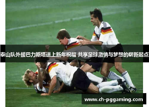 泰山队外援巴力斯塔送上新年祝福 共享足球激情与梦想的崭新起点