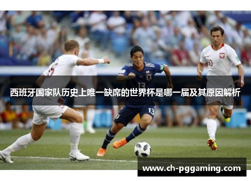 西班牙国家队历史上唯一缺席的世界杯是哪一届及其原因解析 西班牙国家队历史上唯一缺席的世界杯是哪一届及其原因解析