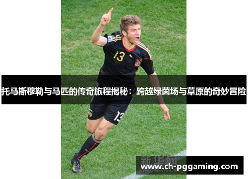 托马斯穆勒与马匹的传奇旅程揭秘：跨越绿茵场与草原的奇妙冒险