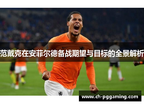 范戴克在安菲尔德备战期望与目标的全景解析
