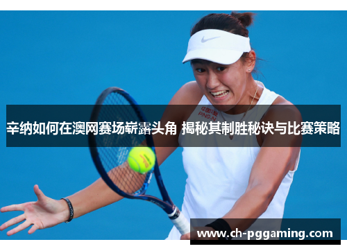 辛纳如何在澳网赛场崭露头角 揭秘其制胜秘诀与比赛策略