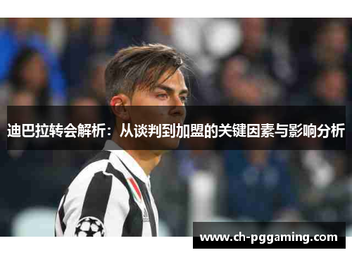 迪巴拉转会解析：从谈判到加盟的关键因素与影响分析