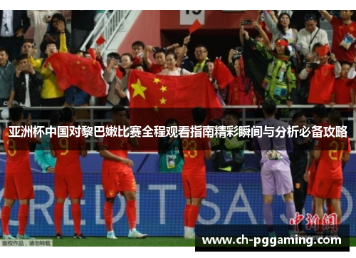 亚洲杯中国对黎巴嫩比赛全程观看指南精彩瞬间与分析必备攻略