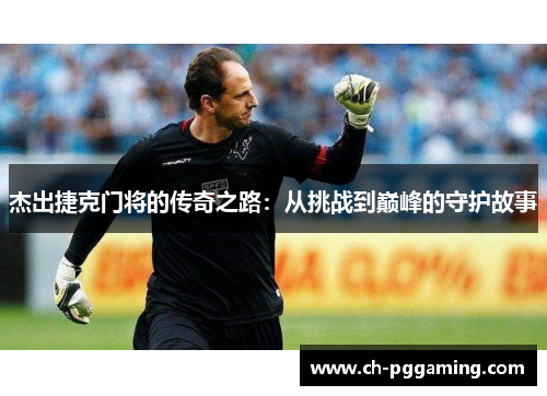 杰出捷克门将的传奇之路：从挑战到巅峰的守护故事