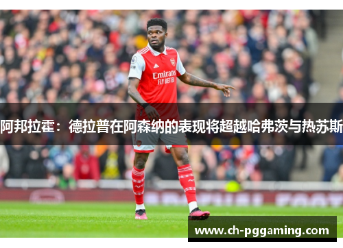 阿邦拉霍：德拉普在阿森纳的表现将超越哈弗茨与热苏斯