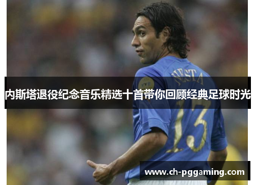 内斯塔退役纪念音乐精选十首带你回顾经典足球时光