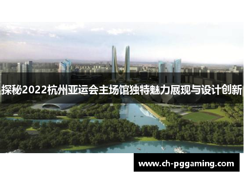 探秘2022杭州亚运会主场馆独特魅力展现与设计创新