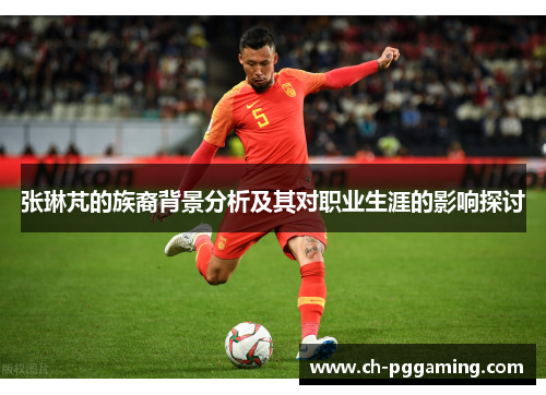 张琳芃的族裔背景分析及其对职业生涯的影响探讨