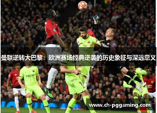 曼联逆转大巴黎:欧洲赛场经典逆袭的历史象征与深远意义 曼联逆转大巴黎:欧洲赛场经典逆袭的历史象征与深远意义