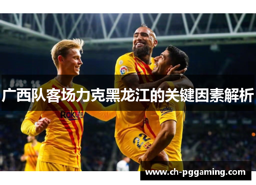 广西队客场力克黑龙江的关键因素解析