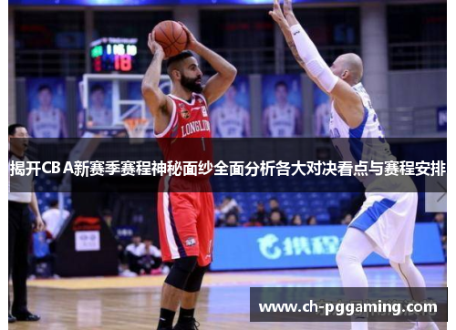 揭开CBA新赛季赛程神秘面纱全面分析各大对决看点与赛程安排