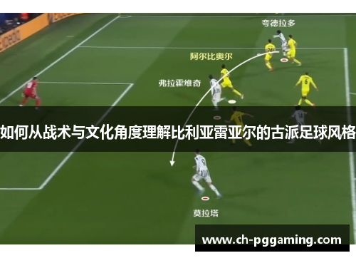 如何从战术与文化角度理解比利亚雷亚尔的古派足球风格 如何从战术与文化角度理解比利亚雷亚尔的古派足球风格