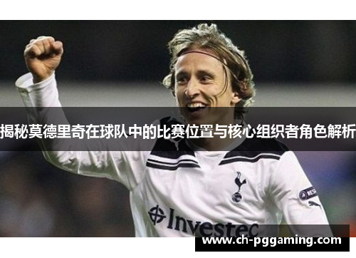 揭秘莫德里奇在球队中的比赛位置与核心组织者角色解析