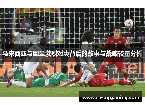 马来西亚与国足激烈对决背后的故事与战略较量分析