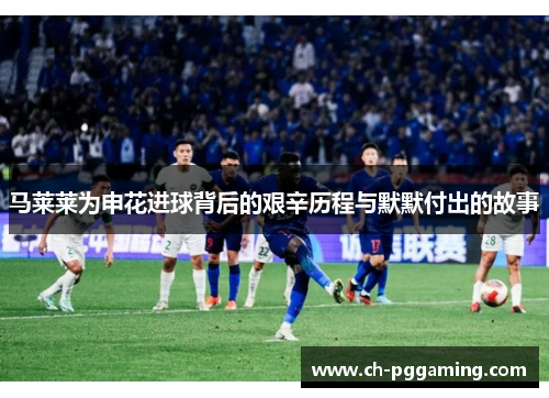 马莱莱为申花进球背后的艰辛历程与默默付出的故事