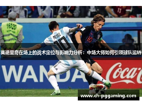 莫德里奇在场上的战术定位与影响力分析：中场大师如何引领球队运转