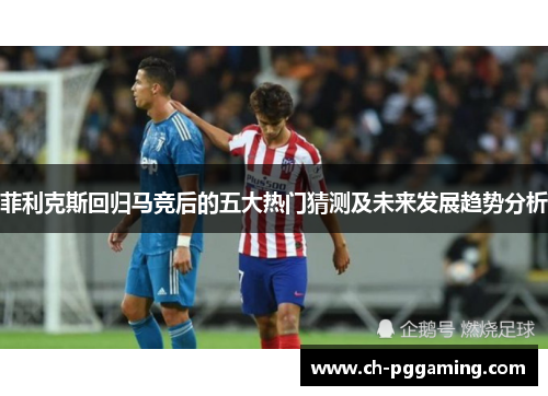 菲利克斯回归马竞后的五大热门猜测及未来发展趋势分析 菲利克斯回归马竞后的五大热门猜测及未来发展趋势分析