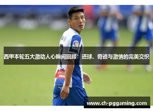 西甲本轮五大激动人心瞬间回顾：进球、奇迹与激情的完美交织