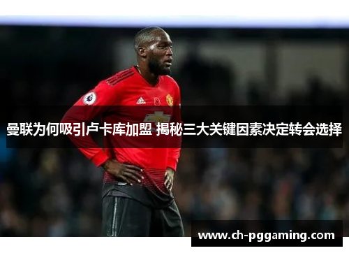 曼联为何吸引卢卡库加盟 揭秘三大关键因素决定转会选择
